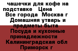 чашечки для кофе на подставке › Цена ­ 1 000 - Все города, Москва г. Домашняя утварь и предметы быта » Посуда и кухонные принадлежности   . Калининградская обл.,Приморск г.